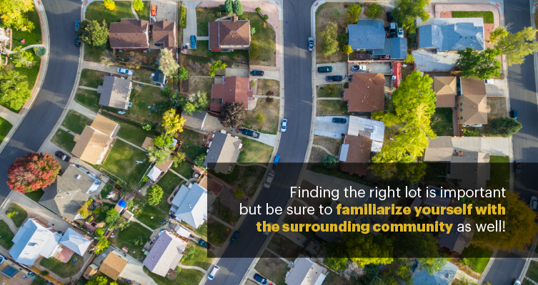 Finding the right lot is important but be sure to familiarize yourself with the surrounding community.